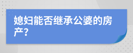 媳妇能否继承公婆的房产？