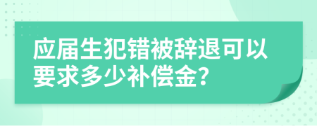 应届生犯错被辞退可以要求多少补偿金？