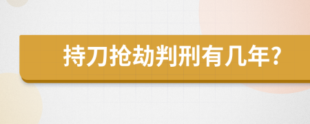 持刀抢劫判刑有几年?