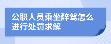 公职人员乘坐醉驾怎么进行处罚求解