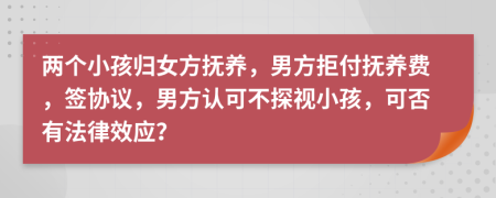 两个小孩归女方抚养，男方拒付抚养费，签协议，男方认可不探视小孩，可否有法律效应？