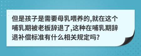 但是孩子是需要母乳喂养的,就在这个哺乳期被老板辞退了,这种在哺乳期辞退补偿标准有什么相关规定吗？