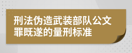 刑法伪造武装部队公文罪既遂的量刑标准
