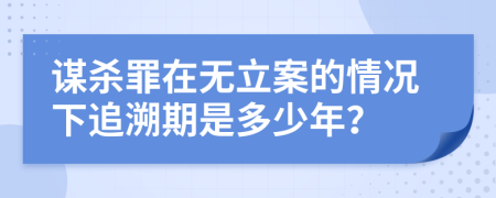 谋杀罪在无立案的情况下追溯期是多少年？