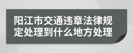 阳江市交通违章法律规定处理到什么地方处理
