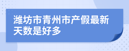 潍坊市青州市产假最新天数是好多