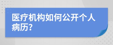 医疗机构如何公开个人病历？