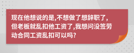 现在他想说的是,不想做了想辞职了,但老板就乱扣他工资了,我想问没签劳动合同工资乱扣可以吗?