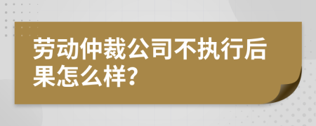 劳动仲裁公司不执行后果怎么样？