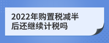 2022年购置税减半后还继续计税吗