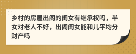 乡村的房屋出阁的闺女有继承权吗，半女对老人不好，出阁闺女能和儿平均分财产吗