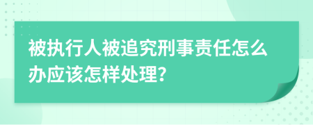 被执行人被追究刑事责任怎么办应该怎样处理？