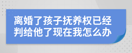 离婚了孩子抚养权已经判给他了现在我怎么办