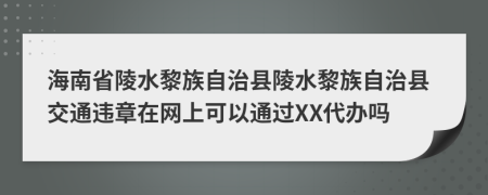 海南省陵水黎族自治县陵水黎族自治县交通违章在网上可以通过XX代办吗