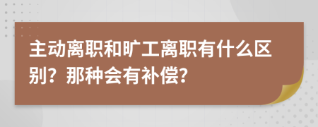 主动离职和旷工离职有什么区别？那种会有补偿？