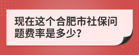 现在这个合肥市社保问题费率是多少？