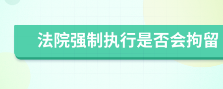 法院强制执行是否会拘留