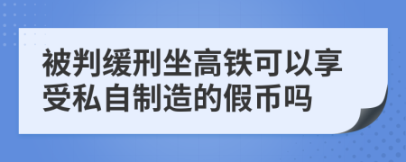 被判缓刑坐高铁可以享受私自制造的假币吗