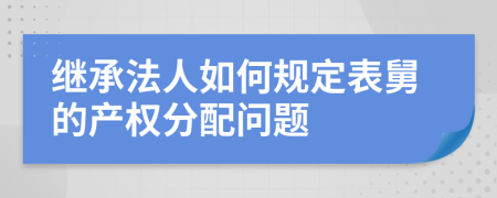 继承法人如何规定表舅的产权分配问题