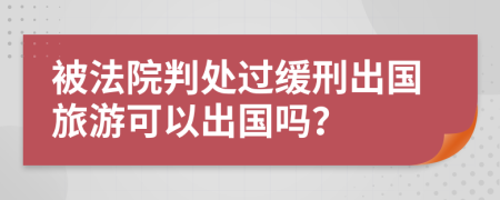 被法院判处过缓刑出国旅游可以出国吗？