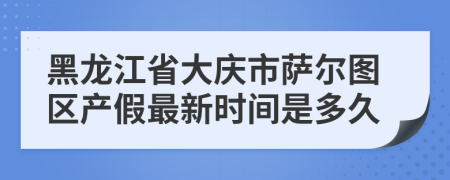 黑龙江省大庆市萨尔图区产假最新时间是多久