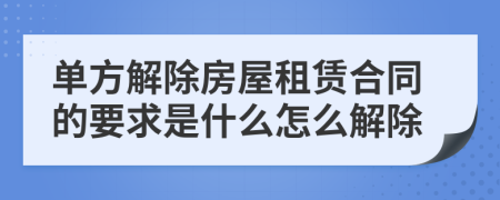 单方解除房屋租赁合同的要求是什么怎么解除