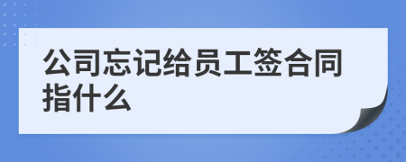 公司忘记给员工签合同指什么