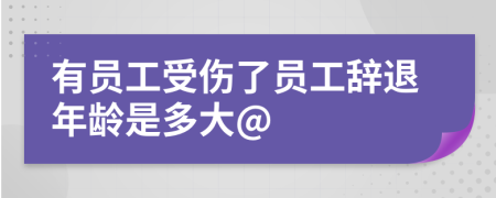 有员工受伤了员工辞退年龄是多大@