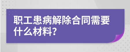 职工患病解除合同需要什么材料？