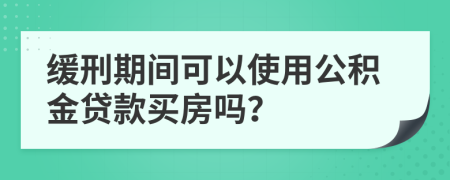 缓刑期间可以使用公积金贷款买房吗？