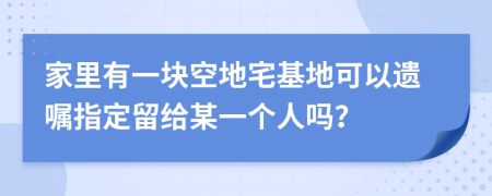 家里有一块空地宅基地可以遗嘱指定留给某一个人吗？