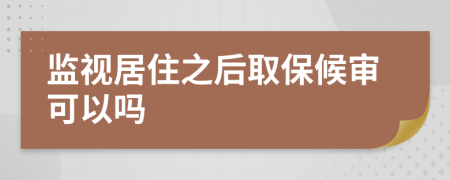 监视居住之后取保候审可以吗