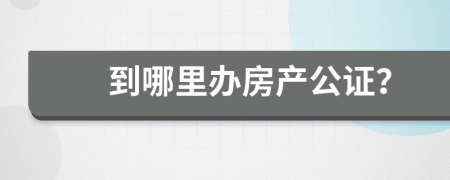 到哪里办房产公证？