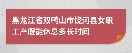 黑龙江省双鸭山市饶河县女职工产假能休息多长时间