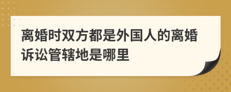 离婚时双方都是外国人的离婚诉讼管辖地是哪里