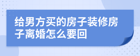 给男方买的房子装修房子离婚怎么要回