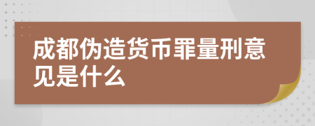 成都伪造货币罪量刑意见是什么