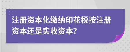 注册资本化缴纳印花税按注册资本还是实收资本？