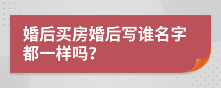 婚后买房婚后写谁名字都一样吗？