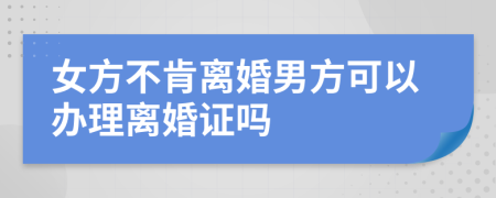 女方不肯离婚男方可以办理离婚证吗