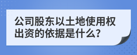 公司股东以土地使用权出资的依据是什么？