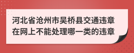 河北省沧州市吴桥县交通违章在网上不能处理哪一类的违章