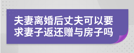 夫妻离婚后丈夫可以要求妻子返还赠与房子吗