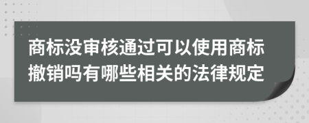 商标没审核通过可以使用商标撤销吗有哪些相关的法律规定