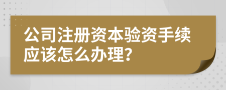 公司注册资本验资手续应该怎么办理？