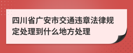 四川省广安市交通违章法律规定处理到什么地方处理