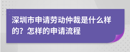 深圳市申请劳动仲裁是什么样的？怎样的申请流程