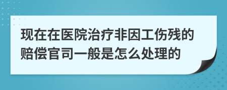 现在在医院治疗非因工伤残的赔偿官司一般是怎么处理的