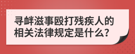 寻衅滋事殴打残疾人的相关法律规定是什么？