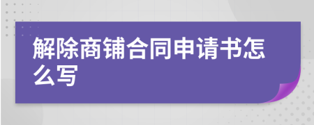 解除商铺合同申请书怎么写